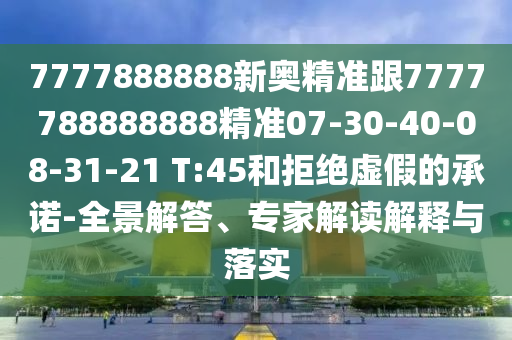 7777888888新奧精準(zhǔn)跟7777788888888精準(zhǔn)07-30-40-08-31-21 T:45和拒絕虛假的承諾-全景解答、專家解讀解釋與落實