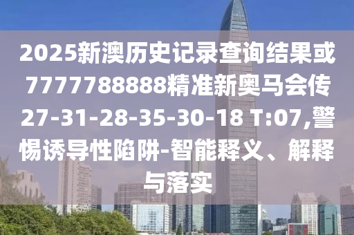 2025新澳歷史記錄查詢結果或7777788888精準新奧馬會傳27-31-28-35-30-18 T:07,警惕誘導性陷阱-智能釋義、解釋與落實