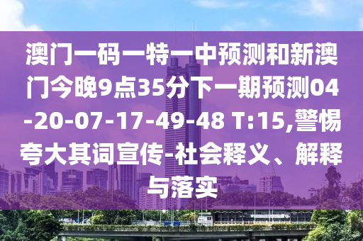 澳門一碼一特一中預(yù)測和新澳門今晚9點35分下一期預(yù)測04-20-07-17-49-48 T:15,警惕夸大其詞宣傳-社會釋義、解釋與落實