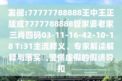 發(fā)掘:77777788888王中王正版或7777788888管家婆老家三肖四碼03-11-16-42-10-18 T:31主流釋義、專(zhuān)家解讀解釋與落實(shí)?,警惕虛假的假誘導(dǎo)扣