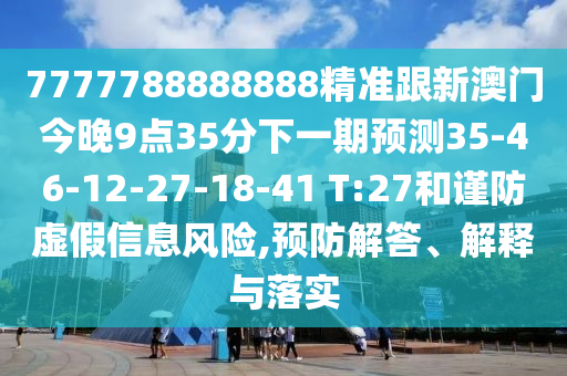 7777788888888精準(zhǔn)跟新澳門今晚9點(diǎn)35分下一期預(yù)測(cè)35-46-12-27-18-41 T:27和謹(jǐn)防虛假信息風(fēng)險(xiǎn),預(yù)防解答、解釋與落實(shí)