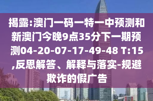 揭露:澳門一碼一特一中預(yù)測和新澳門今晚9點35分下一期預(yù)測04-20-07-17-49-48 T:15,反思解答、解釋與落實-規(guī)避欺詐的假廣告