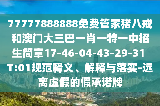 77777888888免費(fèi)管家豬八戒和澳門大三巴一肖一特一中招生簡章17-46-04-43-29-31 T:01規(guī)范釋義、解釋與落實(shí)-遠(yuǎn)離虛假的假承諾牌