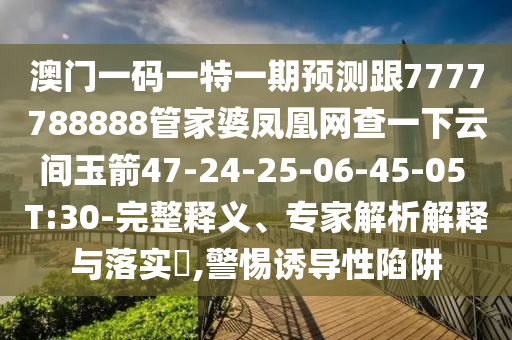 澳門一碼一特一期預(yù)測(cè)跟7777788888管家婆鳳凰網(wǎng)查一下云間玉箭47-24-25-06-45-05 T:30-完整釋義、專家解析解釋與落實(shí)?,警惕誘導(dǎo)性陷阱