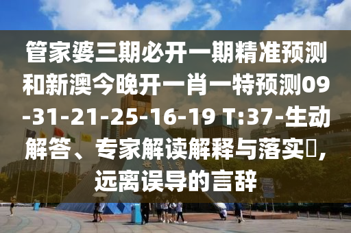 管家婆三期必開一期精準(zhǔn)預(yù)測(cè)和新澳今晚開一肖一特預(yù)測(cè)09-31-21-25-16-19 T:37-生動(dòng)解答、專家解讀解釋與落實(shí)?,遠(yuǎn)離誤導(dǎo)的言辭