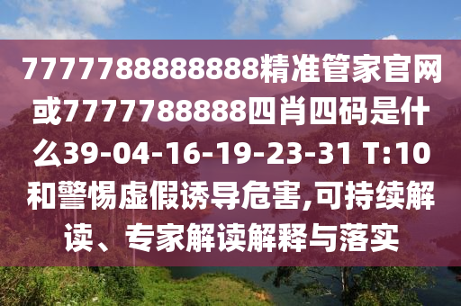 7777788888888精準管家官網(wǎng)或7777788888四肖四碼是什么39-04-16-19-23-31 T:10和警惕虛假誘導(dǎo)危害,可持續(xù)解讀、專家解讀解釋與落實