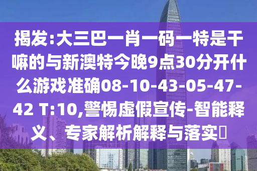 揭發(fā):大三巴一肖一碼一特是干嘛的與新澳特今晚9點30分開什么游戲準確08-10-43-05-47-42 T:10,警惕虛假宣傳-智能釋義、專家解析解釋與落實?