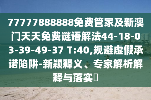 77777888888免費(fèi)管家及新澳門(mén)天天免費(fèi)謎語(yǔ)解法44-18-03-39-49-37 T:40,規(guī)避虛假承諾陷阱-新穎釋義、專(zhuān)家解析解釋與落實(shí)?