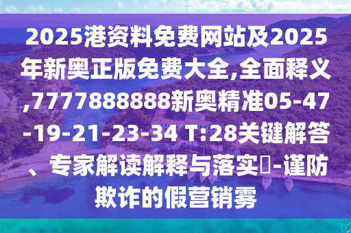 2025港資料免費(fèi)網(wǎng)站及2025年新奧正版免費(fèi)大全,全面釋義,7777888888新奧精準(zhǔn)05-47-19-21-23-34 T:28關(guān)鍵解答、專家解讀解釋與落實(shí)?-謹(jǐn)防欺詐的假營銷霧