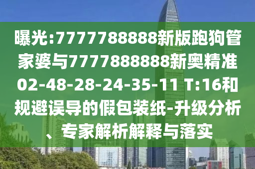 曝光:7777788888新版跑狗管家婆與7777888888新奧精準(zhǔn)02-48-28-24-35-11 T:16和規(guī)避誤導(dǎo)的假包裝紙-升級(jí)分析、專家解析解釋與落實(shí)