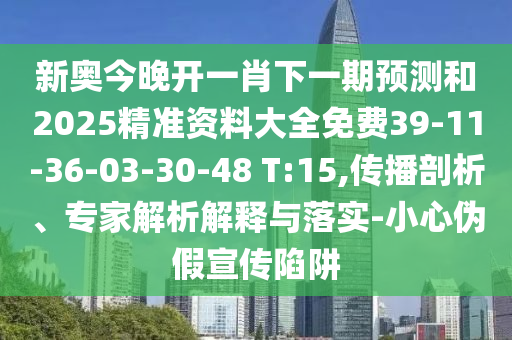新奧今晚開一肖下一期預(yù)測(cè)和2025精準(zhǔn)資料大全免費(fèi)39-11-36-03-30-48 T:15,傳播剖析、專家解析解釋與落實(shí)-小心偽假宣傳陷阱
