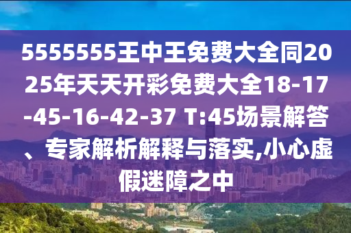 5555555王中王免費大全同2025年天天開彩免費大全18-17-45-16-42-37 T:45場景解答、專家解析解釋與落實,小心虛假迷障之中
