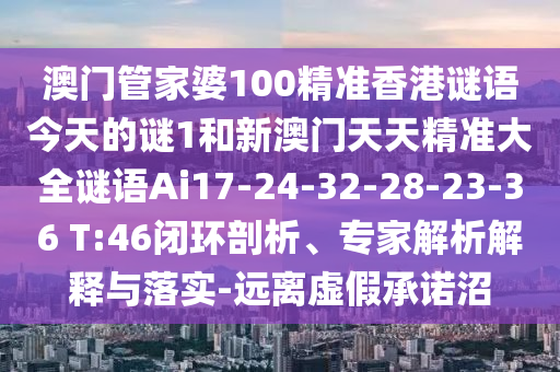 澳門管家婆100精準香港謎語今天的謎1和新澳門天天精準大全謎語Ai17-24-32-28-23-36 T:46閉環(huán)剖析、專家解析解釋與落實-遠離虛假承諾沼