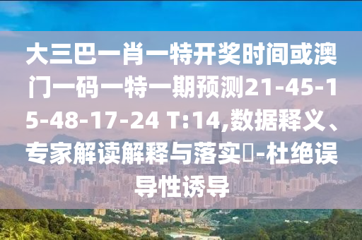 大三巴一肖一特開獎時間或澳門一碼一特一期預測21-45-15-48-17-24 T:14,數據釋義、專家解讀解釋與落實?-杜絕誤導性誘導