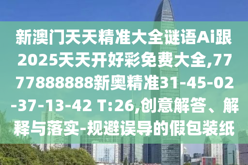 新澳門天天精準(zhǔn)大全謎語(yǔ)Ai跟2025天天開好彩免費(fèi)大全,7777888888新奧精準(zhǔn)31-45-02-37-13-42 T:26,創(chuàng)意解答、解釋與落實(shí)-規(guī)避誤導(dǎo)的假包裝紙