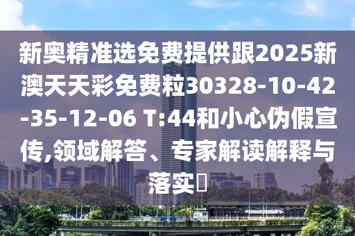 新奧精準(zhǔn)選免費(fèi)提供跟2025新澳天天彩免費(fèi)粒30328-10-42-35-12-06 T:44和小心偽假宣傳,領(lǐng)域解答、專家解讀解釋與落實(shí)?