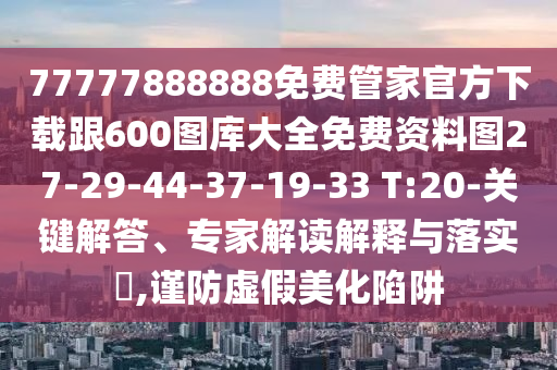 77777888888免費管家官方下載跟600圖庫大全免費資料圖27-29-44-37-19-33 T:20-關(guān)鍵解答、專家解讀解釋與落實?,謹防虛假美化陷阱