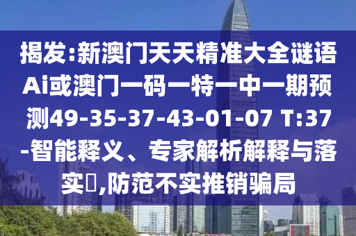揭發(fā):新澳門天天精準(zhǔn)大全謎語Ai或澳門一碼一特一中一期預(yù)測(cè)49-35-37-43-01-07 T:37-智能釋義、專家解析解釋與落實(shí)?,防范不實(shí)推銷騙局