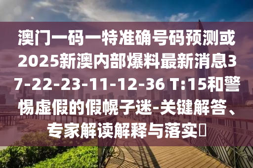 澳門一碼一特準(zhǔn)確號碼預(yù)測或2025新澳內(nèi)部爆料最新消息37-22-23-11-12-36 T:15和警惕虛假的假幌子迷-關(guān)鍵解答、專家解讀解釋與落實?