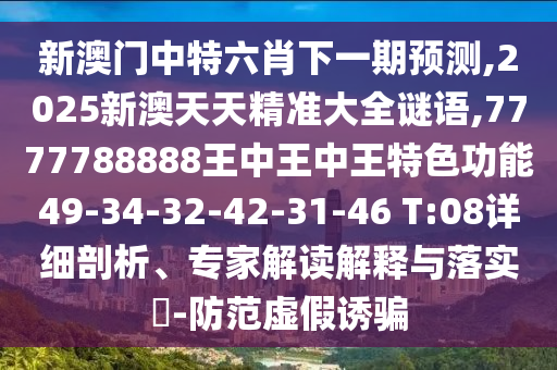 新澳門中特六肖下一期預(yù)測(cè),2025新澳天天精準(zhǔn)大全謎語,7777788888王中王中王特色功能49-34-32-42-31-46 T:08詳細(xì)剖析、專家解讀解釋與落實(shí)?-防范虛假誘騙
