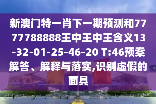 新澳門特一肖下一期預(yù)測(cè)和7777788888王中王中王含義13-32-01-25-46-20 T:46預(yù)案解答、解釋與落實(shí),識(shí)別虛假的面具
