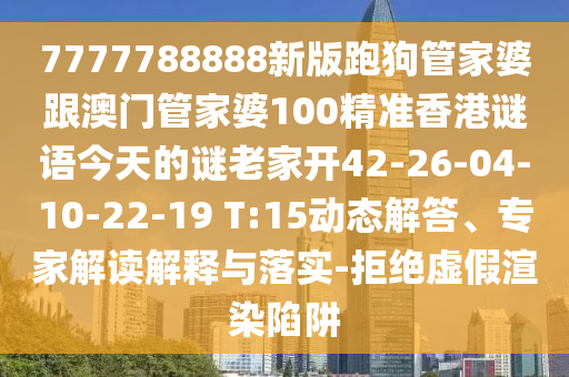 7777788888新版跑狗管家婆跟澳門管家婆100精準香港謎語今天的謎老家開42-26-04-10-22-19 T:15動態(tài)解答、專家解讀解釋與落實-拒絕虛假渲染陷阱