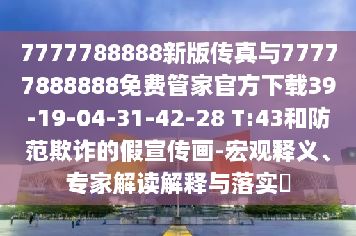 7777788888新版?zhèn)髡媾c77777888888免費管家官方下載39-19-04-31-42-28 T:43和防范欺詐的假宣傳畫-宏觀釋義、專家解讀解釋與落實?