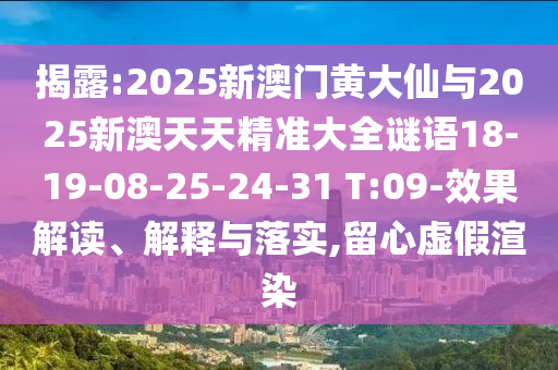 揭露:2025新澳門黃大仙與2025新澳天天精準大全謎語18-19-08-25-24-31 T:09-效果解讀、解釋與落實,留心虛假渲染