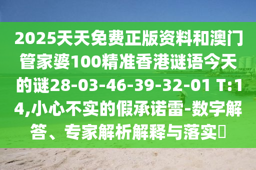2025天天免費(fèi)正版資料和澳門管家婆100精準(zhǔn)香港謎語今天的謎28-03-46-39-32-01 T:14,小心不實的假承諾雷-數(shù)字解答、專家解析解釋與落實?