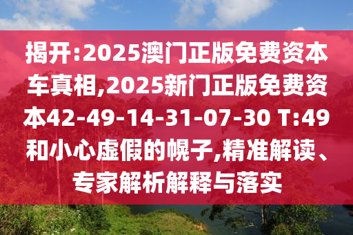 揭開:2025澳門正版免費資本車真相,2025新門正版免費資本42-49-14-31-07-30 T:49和小心虛假的幌子,精準(zhǔn)解讀、專家解析解釋與落實