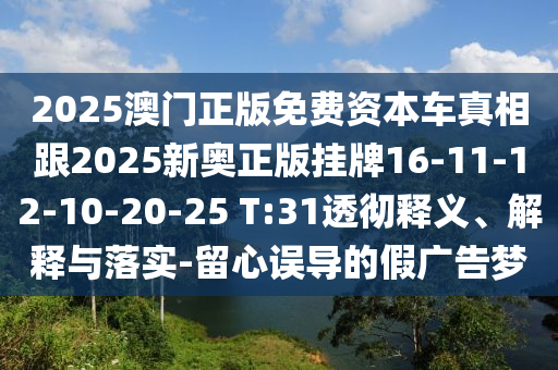 2025澳門正版免費(fèi)資本車真相跟2025新奧正版掛牌16-11-12-10-20-25 T:31透徹釋義、解釋與落實(shí)-留心誤導(dǎo)的假廣告夢