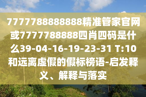 7777788888888精準(zhǔn)管家官網(wǎng)或7777788888四肖四碼是什么39-04-16-19-23-31 T:10和遠(yuǎn)離虛假的假標(biāo)榜語(yǔ)-啟發(fā)釋義、解釋與落實(shí)
