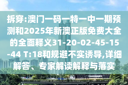 拆穿:澳門(mén)一碼一特一中一期預(yù)測(cè)和2025年新澳正版免費(fèi)大全的全面釋義31-20-02-45-15-44 T:18和規(guī)避不實(shí)誘導(dǎo),詳細(xì)解答、專(zhuān)家解讀解釋與落實(shí)