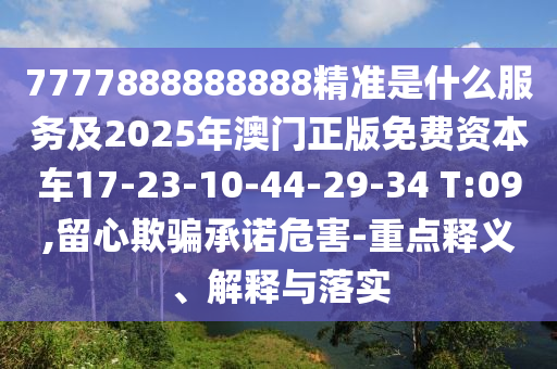 7777888888888精準(zhǔn)是什么服務(wù)及2025年澳門正版免費資本車17-23-10-44-29-34 T:09,留心欺騙承諾危害-重點釋義、解釋與落實