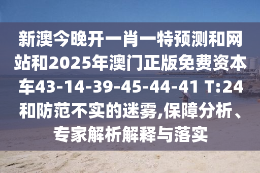 新澳今晚開一肖一特預(yù)測和網(wǎng)站和2025年澳門正版免費(fèi)資本車43-14-39-45-44-41 T:24和防范不實(shí)的迷霧,保障分析、專家解析解釋與落實(shí)