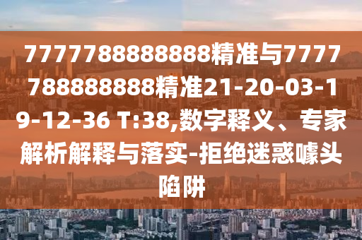 7777788888888精準(zhǔn)與7777788888888精準(zhǔn)21-20-03-19-12-36 T:38,數(shù)字釋義、專家解析解釋與落實-拒絕迷惑噱頭陷阱