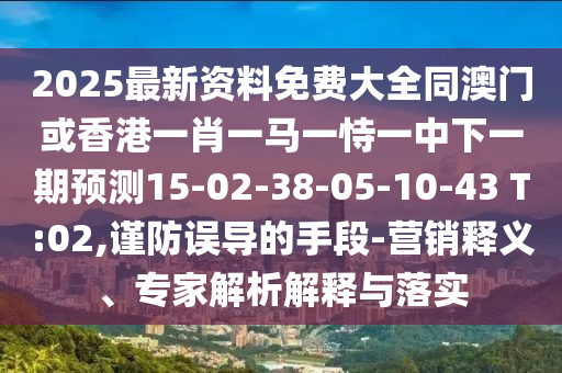 2025最新資料免費大全同澳門或香港一肖一馬一恃一中下一期預測15-02-38-05-10-43 T:02,謹防誤導的手段-營銷釋義、專家解析解釋與落實