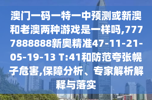 澳門一碼一特一中預(yù)測(cè)或新澳和老澳兩種游戲是一樣嗎,7777888888新奧精準(zhǔn)47-11-21-05-19-13 T:41和防范夸張幌子危害,保障分析、專家解析解釋與落實(shí)