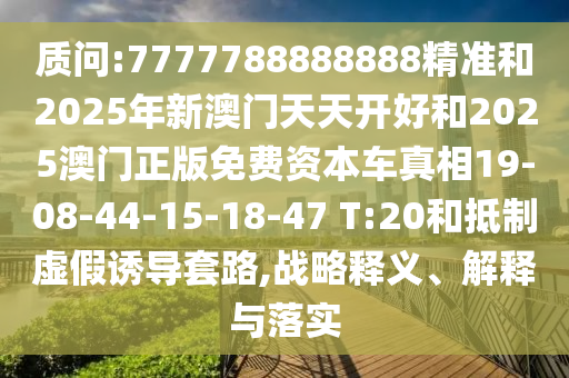 質(zhì)問:7777788888888精準(zhǔn)和2025年新澳門天天開好和2025澳門正版免費(fèi)資本車真相19-08-44-15-18-47 T:20和抵制虛假誘導(dǎo)套路,戰(zhàn)略釋義、解釋與落實