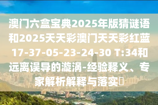 澳門六盒寶典2025年版猜謎語(yǔ)和2025天天彩澳門天天彩紅藍(lán)17-37-05-23-24-30 T:34和遠(yuǎn)離誤導(dǎo)的漩渦-經(jīng)驗(yàn)釋義、專家解析解釋與落實(shí)?