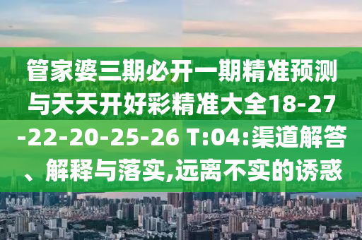 管家婆三期必開一期精準(zhǔn)預(yù)測與天天開好彩精準(zhǔn)大全18-27-22-20-25-26 T:04:渠道解答、解釋與落實,遠離不實的誘惑