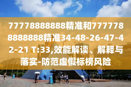 77778888888精準(zhǔn)和7777788888888精準(zhǔn)34-48-26-47-42-21 T:33,效能解讀、解釋與落實(shí)-防范虛假標(biāo)榜風(fēng)險(xiǎn)