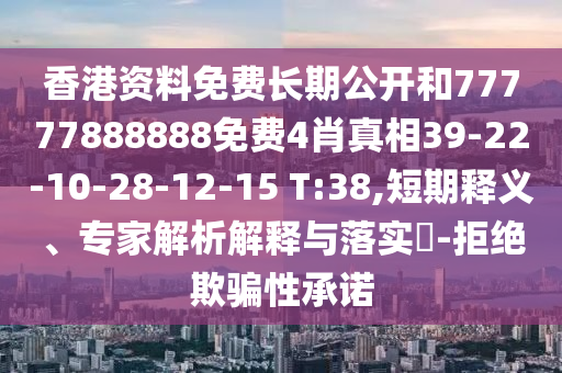香港資料免費(fèi)長(zhǎng)期公開和77777888888免費(fèi)4肖真相39-22-10-28-12-15 T:38,短期釋義、專家解析解釋與落實(shí)?-拒絕欺騙性承諾