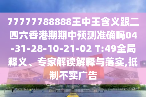 77777788888王中王含義跟二四六香港期期中預(yù)測(cè)準(zhǔn)確嗎04-31-28-10-21-02 T:49全局釋義、專家解讀解釋與落實(shí),抵制不實(shí)廣告