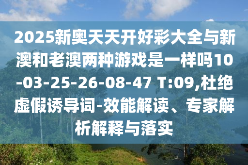 2025新奧天天開好彩大全與新澳和老澳兩種游戲是一樣嗎10-03-25-26-08-47 T:09,杜絕虛假誘導(dǎo)詞-效能解讀、專家解析解釋與落實(shí)