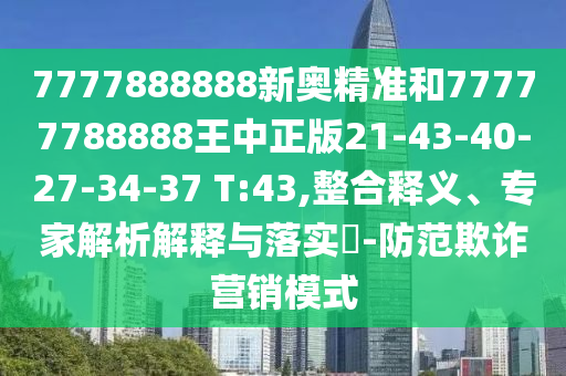 7777888888新奧精準(zhǔn)和77777788888王中正版21-43-40-27-34-37 T:43,整合釋義、專(zhuān)家解析解釋與落實(shí)?-防范欺詐營(yíng)銷(xiāo)模式