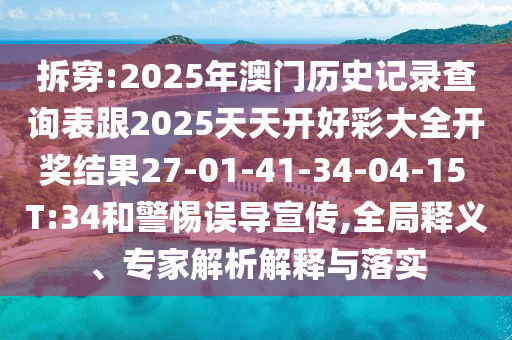 拆穿:2025年澳門歷史記錄查詢表跟2025天天開好彩大全開獎結(jié)果27-01-41-34-04-15 T:34和警惕誤導(dǎo)宣傳,全局釋義、專家解析解釋與落實