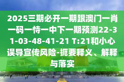 2025三期必開一期跟澳門一肖一碼一恃一中下一期預(yù)測22-31-03-48-41-21 T:21和小心誤導(dǎo)宣傳風(fēng)險-扼要釋義、解釋與落實