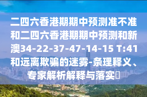 二四六香港期期中預(yù)測準(zhǔn)不準(zhǔn)和二四六香港期期中預(yù)測和新澳34-22-37-47-14-15 T:41和遠離欺騙的迷霧-條理釋義、專家解析解釋與落實?