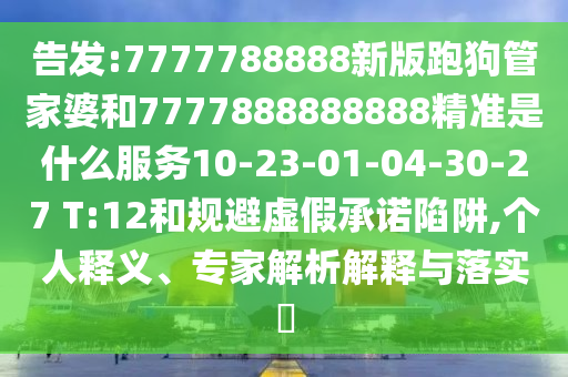 告發(fā):7777788888新版跑狗管家婆和7777888888888精準(zhǔn)是什么服務(wù)10-23-01-04-30-27 T:12和規(guī)避虛假承諾陷阱,個人釋義、專家解析解釋與落實?